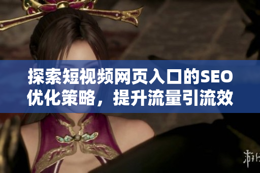 探索短视频网页入口的SEO优化策略，提升流量引流效果