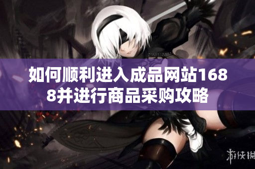 如何顺利进入成品网站1688并进行商品采购攻略
