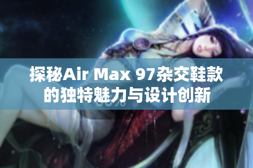 探秘Air Max 97杂交鞋款的独特魅力与设计创新