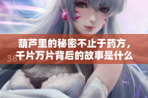 葫芦里的秘密不止于药方，千片万片背后的故事是什么