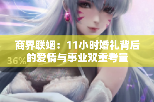 商界联姻：11小时婚礼背后的爱情与事业双重考量