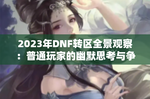 2023年DNF转区全景观察：普通玩家的幽默思考与争议分析