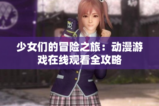 少女们的冒险之旅：动漫游戏在线观看全攻略