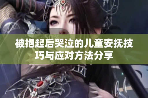被抱起后哭泣的儿童安抚技巧与应对方法分享