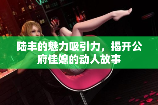 陆丰的魅力吸引力，揭开公府佳媳的动人故事