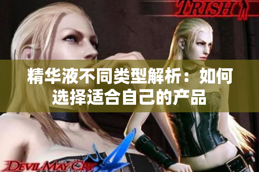 精华液不同类型解析：如何选择适合自己的产品