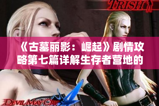 《古墓丽影：崛起》剧情攻略第七篇详解生存者营地的探索与挑战