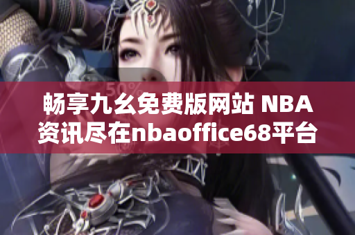 畅享九幺免费版网站 NBA资讯尽在nbaoffice68平台