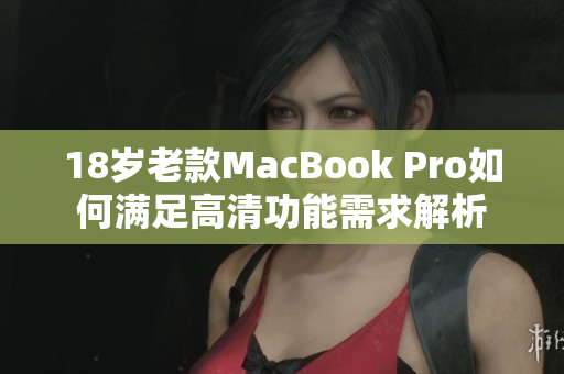 18岁老款MacBook Pro如何满足高清功能需求解析