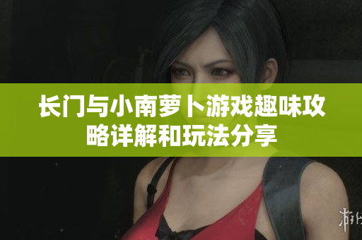 长门与小南萝卜游戏趣味攻略详解和玩法分享
