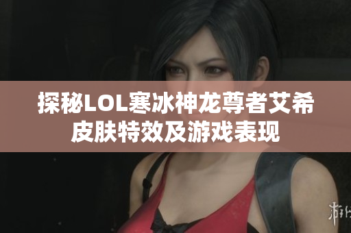 探秘LOL寒冰神龙尊者艾希皮肤特效及游戏表现
