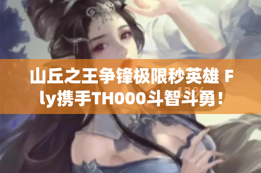 山丘之王争锋极限秒英雄 Fly携手TH000斗智斗勇！