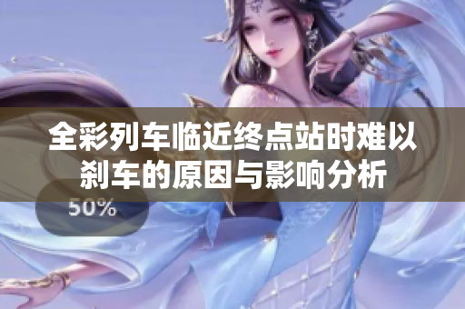 全彩列车临近终点站时难以刹车的原因与影响分析
