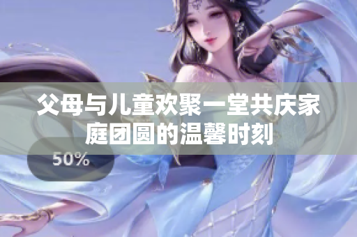 父母与儿童欢聚一堂共庆家庭团圆的温馨时刻