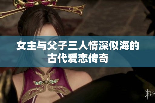 女主与父子三人情深似海的古代爱恋传奇