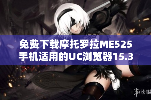 免费下载摩托罗拉ME525手机适用的UC浏览器15.3.6版本