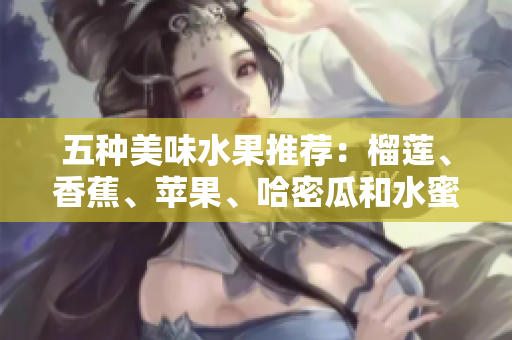 五种美味水果推荐：榴莲、香蕉、苹果、哈密瓜和水蜜桃的健康乐趣
