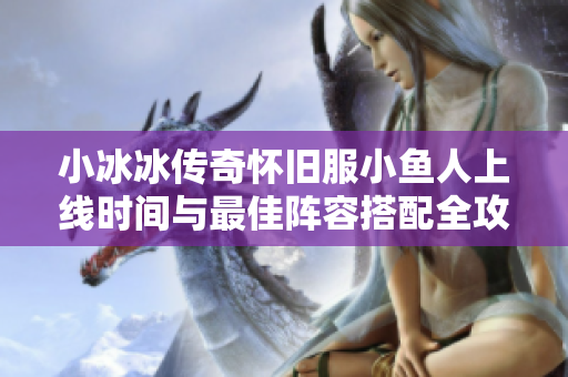 小冰冰传奇怀旧服小鱼人上线时间与最佳阵容搭配全攻略揭秘