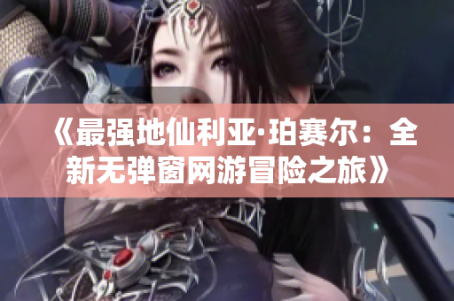 《最强地仙利亚·珀赛尔：全新无弹窗网游冒险之旅》