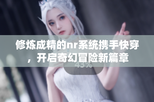 修炼成精的nr系统携手快穿，开启奇幻冒险新篇章