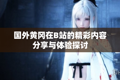 国外黄冈在B站的精彩内容分享与体验探讨