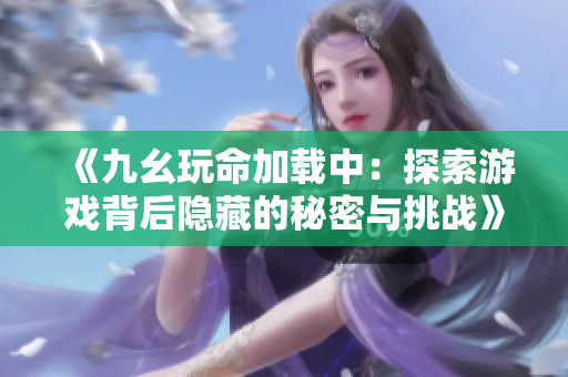 《九幺玩命加载中：探索游戏背后隐藏的秘密与挑战》