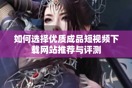如何选择优质成品短视频下载网站推荐与评测