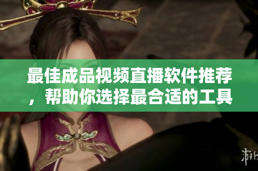 最佳成品视频直播软件推荐，帮助你选择最合适的工具