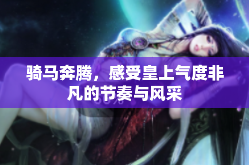 骑马奔腾，感受皇上气度非凡的节奏与风采