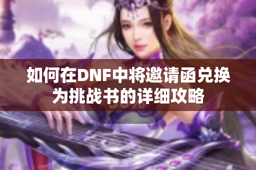 如何在DNF中将邀请函兑换为挑战书的详细攻略