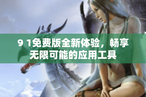 9 1免费版全新体验，畅享无限可能的应用工具