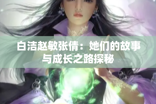 白洁赵敏张倩：她们的故事与成长之路探秘