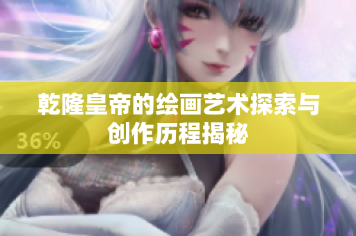 乾隆皇帝的绘画艺术探索与创作历程揭秘