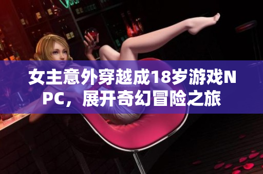 女主意外穿越成18岁游戏NPC，展开奇幻冒险之旅