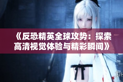 《反恐精英全球攻势：探索高清视觉体验与精彩瞬间》