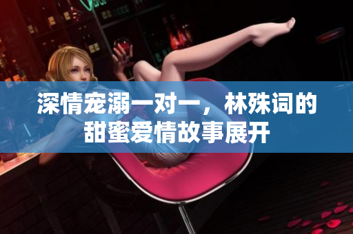 深情宠溺一对一，林殊词的甜蜜爱情故事展开