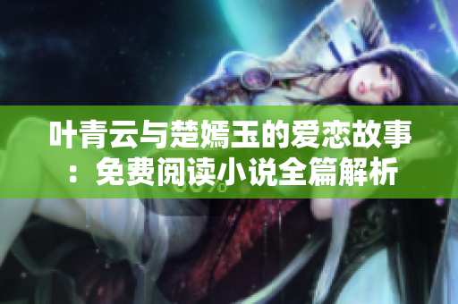 叶青云与楚嫣玉的爱恋故事：免费阅读小说全篇解析