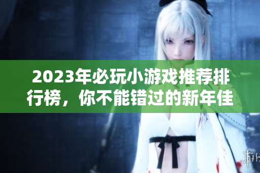 2023年必玩小游戏推荐排行榜，你不能错过的新年佳作