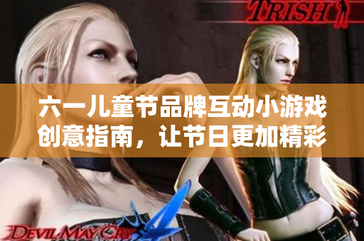 六一儿童节品牌互动小游戏创意指南，让节日更加精彩
