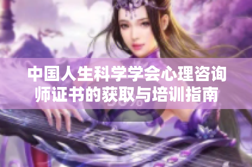 中国人生科学学会心理咨询师证书的获取与培训指南