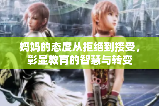 妈妈的态度从拒绝到接受，彰显教育的智慧与转变