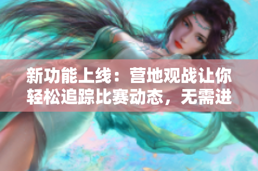 新功能上线：营地观战让你轻松追踪比赛动态，无需进入游戏
