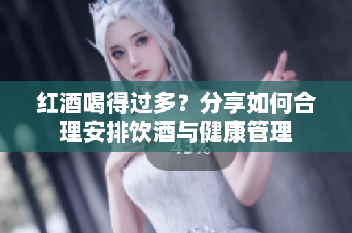 红酒喝得过多？分享如何合理安排饮酒与健康管理
