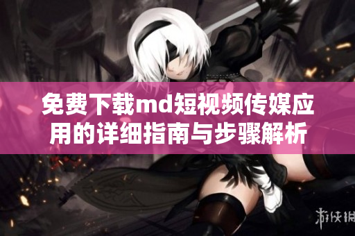 免费下载md短视频传媒应用的详细指南与步骤解析
