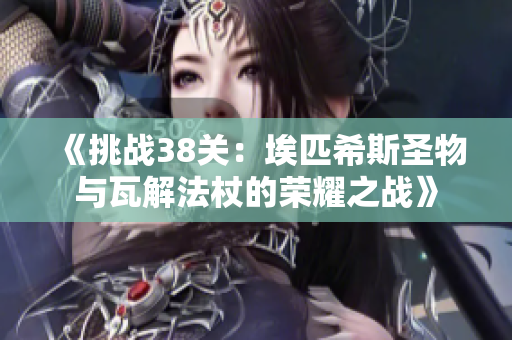 《挑战38关：埃匹希斯圣物与瓦解法杖的荣耀之战》