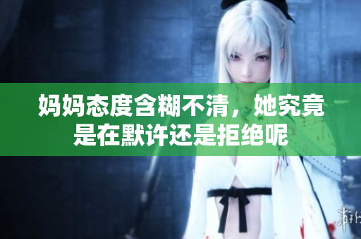 妈妈态度含糊不清，她究竟是在默许还是拒绝呢