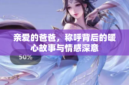 亲爱的爸爸，称呼背后的暖心故事与情感深意