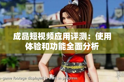 成品短视频应用评测：使用体验和功能全面分析
