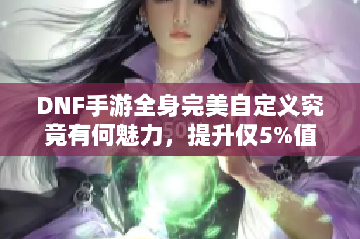 DNF手游全身完美自定义究竟有何魅力，提升仅5%值得追求吗