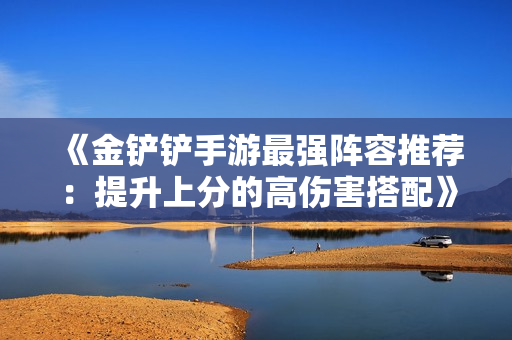 《金铲铲手游最强阵容推荐：提升上分的高伤害搭配》